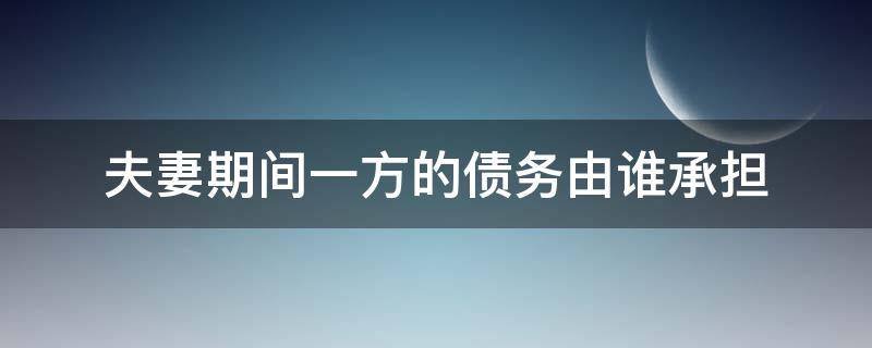 夫妻期间一方的债务由谁承担 夫妻一方有债务,另一方是否要承担