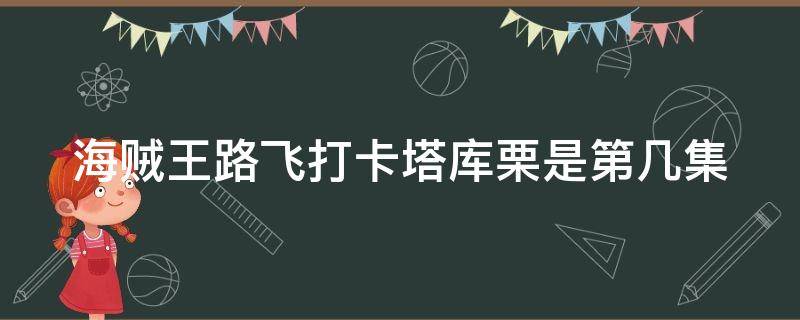 海贼王路飞打卡塔库栗是第几集（海贼王路飞打卡塔库栗是第几集出现的）