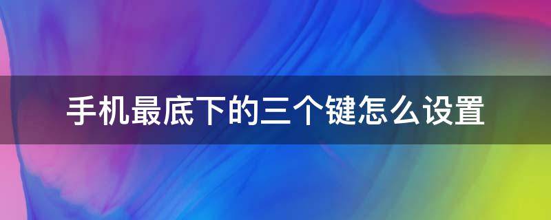 手機(jī)最底下的三個(gè)鍵怎么設(shè)置 手機(jī)最下面的三個(gè)鍵怎么設(shè)置