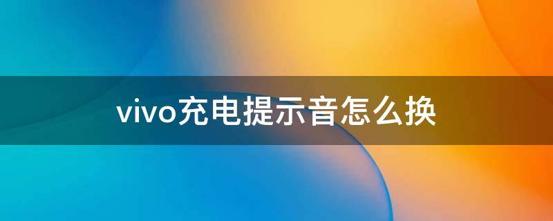 vivo充電提示音怎么換 vivo充電提示音怎么換成自己喜歡的