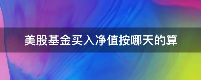 美股基金买入净值按哪天的算 美国基金买入净值怎么算