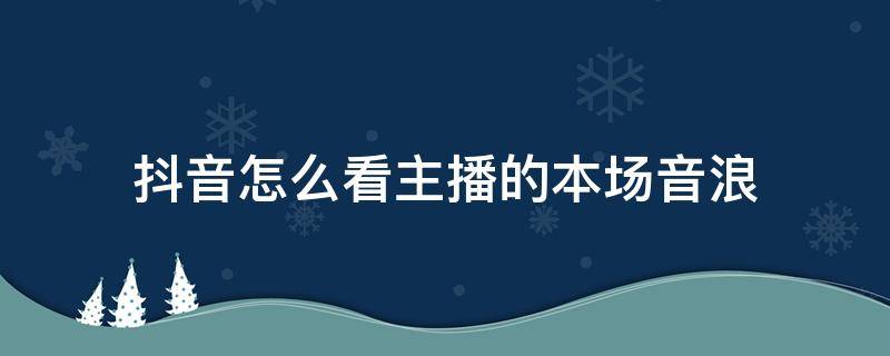 抖音怎么看主播的本場音浪（抖音直播間本場音浪怎么看）