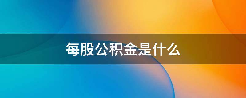 每股公积金是什么 每股公积金是什么意思