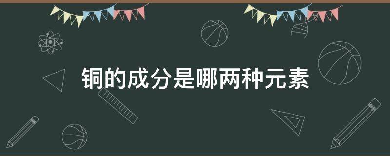 銅的成分是哪兩種元素（銅的組成元素是什么）