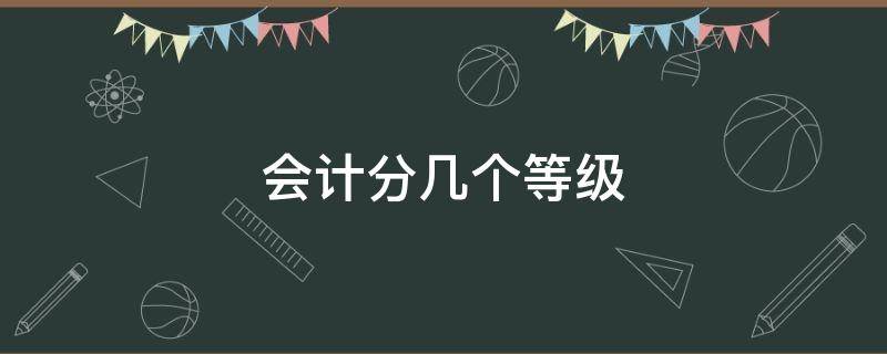 会计分几个等级 会计等级证分为哪几种