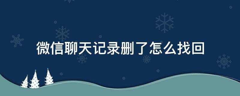 微信聊天记录删了怎么找回（聊天记录删除了怎么找回来）