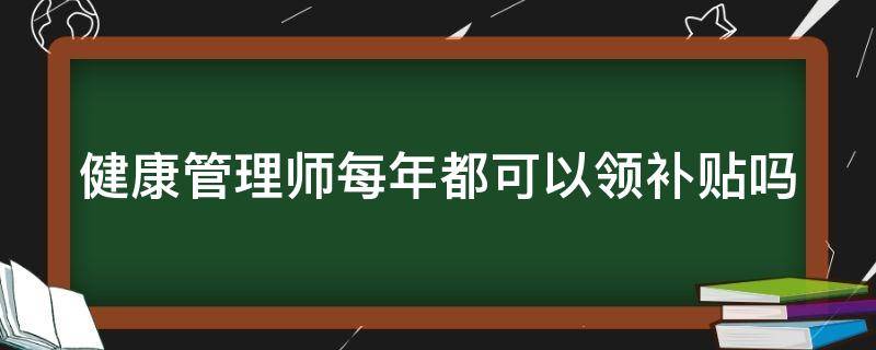 健康管理師每年都可以領(lǐng)補(bǔ)貼嗎（健康管理師每年都可以領(lǐng)補(bǔ)貼嗎多少錢）