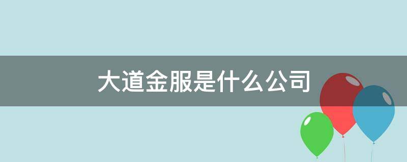 大道金服是什么公司（大道金服屬于什么公司）