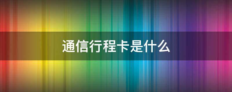 通信行程卡是什么 通信行程卡是什么字體