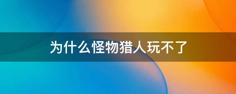 為什么怪物獵人玩不了 怪物獵人不能玩了嗎