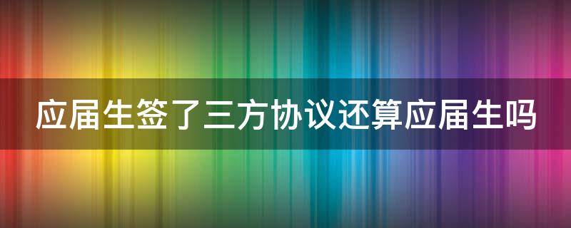 应届生签了三方协议还算应届生吗（应届生签了三方协议还算应届生吗?）