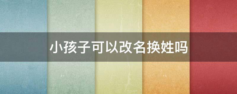 小孩子可以改名換姓嗎 小孩可以改名改姓嗎