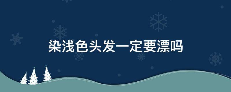 染浅色头发一定要漂吗（染过浅色头发再染深色需漂吗）