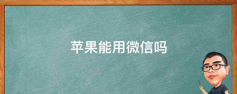 蘋果能用微信嗎（蘋果能用微信嗎以后）