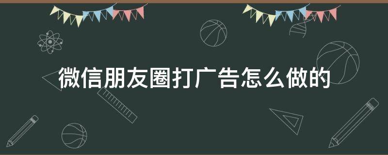 微信朋友圈打廣告怎么做的（微信朋友圈如何打廣告）