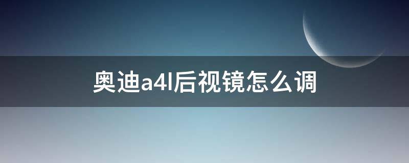 奥迪a4l后视镜怎么调（奥迪A4L后视镜怎么调整角度）