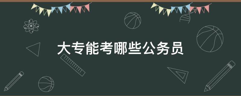 大專能考哪些公務(wù)員（大?？脊珓?wù)員有哪些職位可以選）