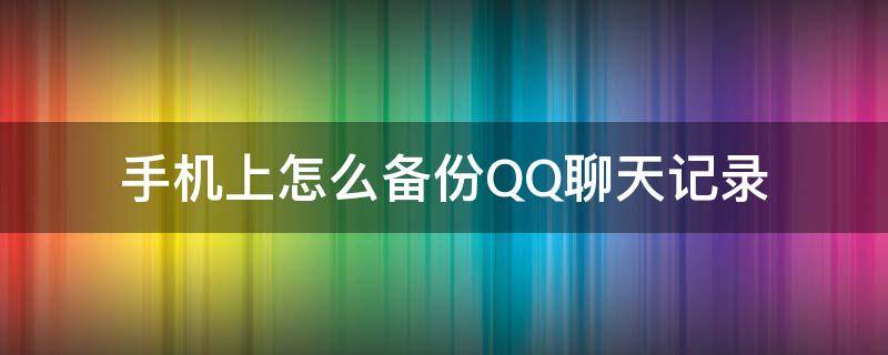 手机上怎么备份QQ聊天记录（如何备份qq聊天记录手机）