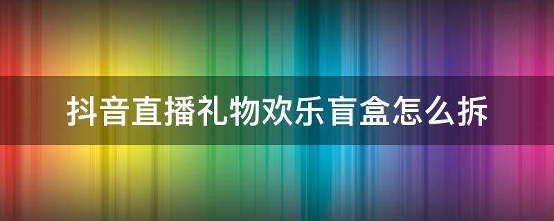 抖音直播禮物歡樂盲盒怎么拆（抖音歡樂盲盒禮物怎么開）