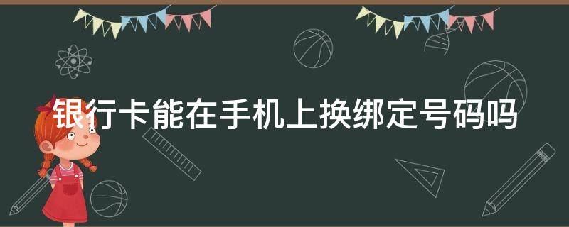 銀行卡能在手機上換綁定號碼嗎 銀行卡能在手機上換綁定號碼嗎怎么換