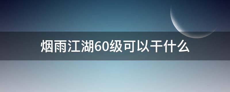 烟雨江湖60级可以干什么（烟雨江湖60级副本多少级可以打）