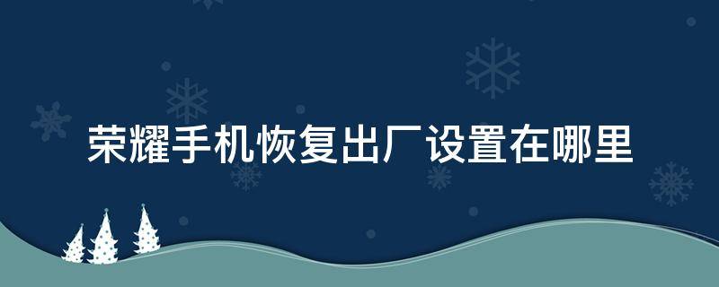 榮耀手機(jī)恢復(fù)出廠設(shè)置在哪里 榮耀手機(jī)恢復(fù)出廠設(shè)置在哪里 強(qiáng)制