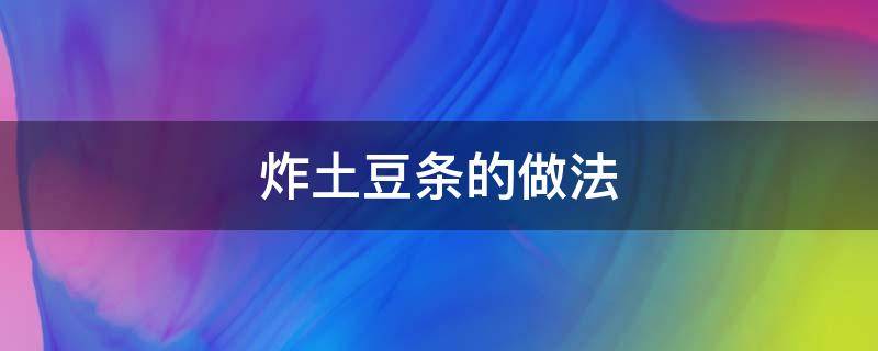 炸土豆條的做法（炸土豆條的做法家常）