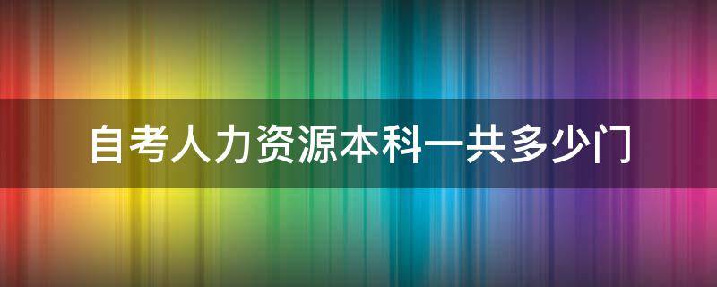 自考人力资源本科一共多少门（自考人力资源本科一共多少门四川）