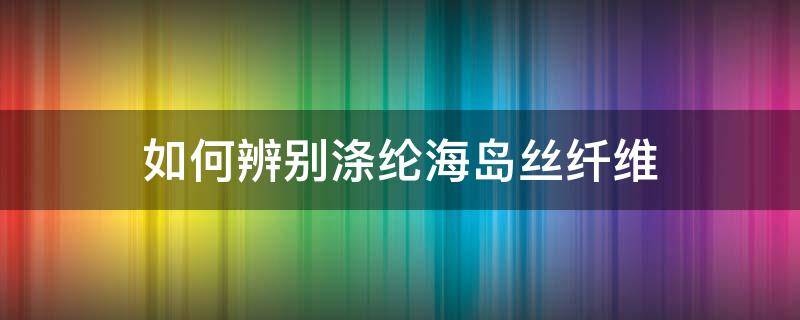 如何辨别涤纶海岛丝纤维（如何鉴别涤纶纤维）