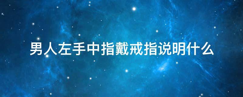 男人左手中指戴戒指说明什么 男人戒指戴左手中指是什么意思