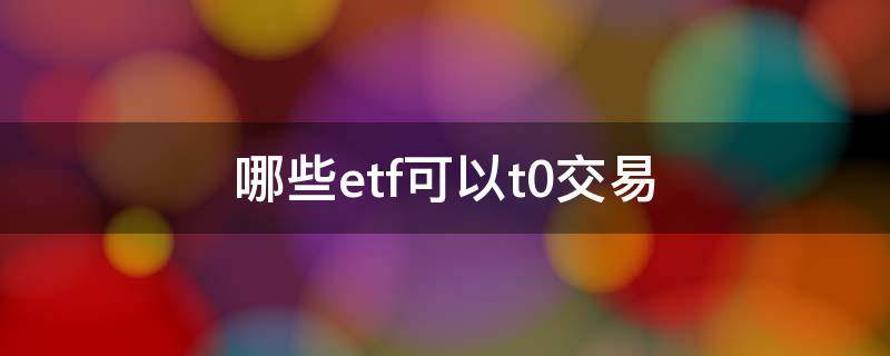 哪些etf可以t0交易 為什么有些etf可以T0