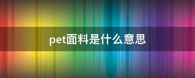 pet面料是什么意思 PET是什么面料