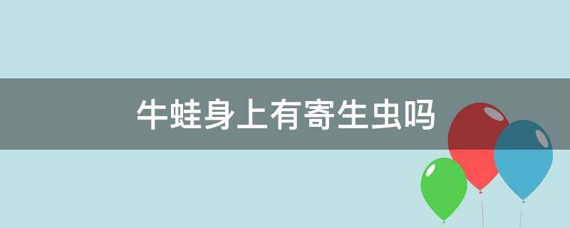 牛蛙身上有寄生蟲嗎（牛蛙身體里面有寄生蟲嗎）