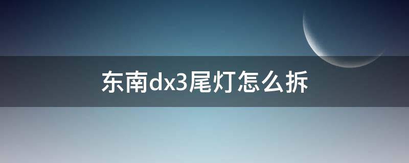 東南dx3尾燈怎么拆（東南dx3尾燈怎么拆下來）