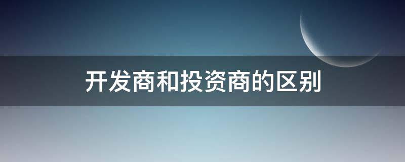 開發(fā)商和投資商的區(qū)別 開發(fā)商和投資商的區(qū)別不是一家