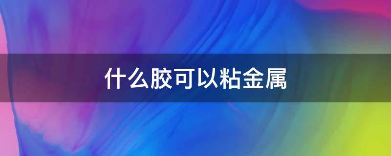 什么胶可以粘金属 金属与金属粘接用什么胶好