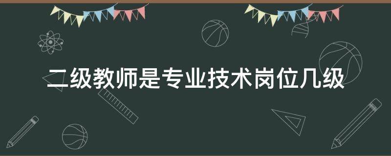 二級(jí)教師是專業(yè)技術(shù)崗位幾級(jí) 二級(jí)教師的專業(yè)技術(shù)等級(jí)是哪些?