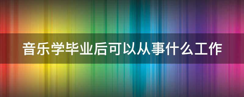 音乐学毕业后可以从事什么工作（音乐学毕业后可以从事什么工作岗位）