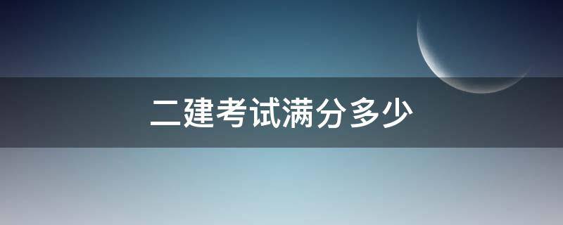 二建考试满分多少（二建考试满分多少,及格多少）