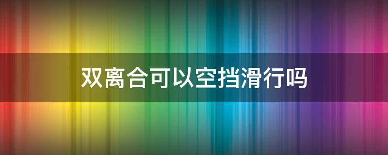 双离合可以空挡滑行吗 双离合可以空挡滑行吗?