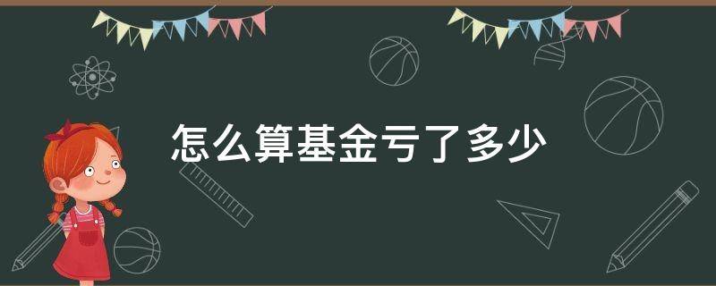 怎么算基金虧了多少 基金怎么算虧完