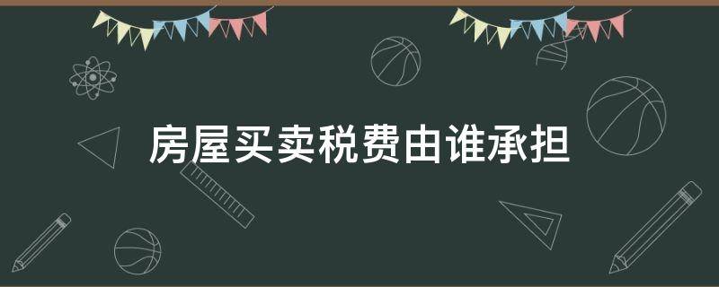 房屋买卖税费由谁承担 买卖房屋的税费如何承担