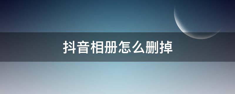 抖音相册怎么删掉（抖音相册怎么删掉?）