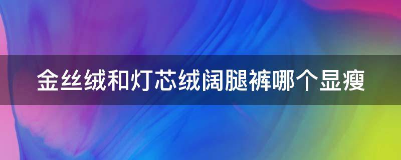 金絲絨和燈芯絨闊腿褲哪個(gè)顯瘦（金絲絨和燈芯絨闊腿褲哪個(gè)顯瘦一點(diǎn)）