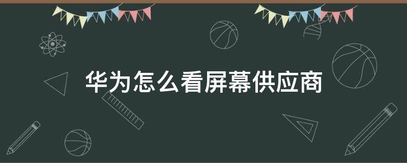 华为怎么看屏幕供应商 华为怎么看屏幕供应商arm