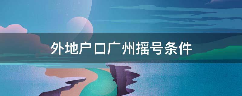 外地戶(hù)口廣州搖號(hào)條件 外地戶(hù)口廣州搖號(hào)條件2021