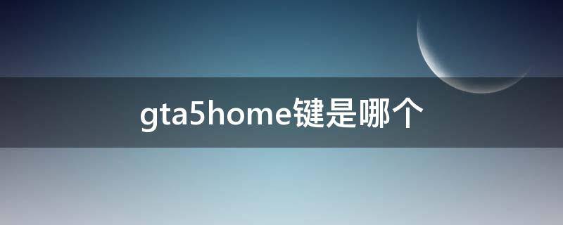 gta5home键是哪个 gta5home键是什么意思