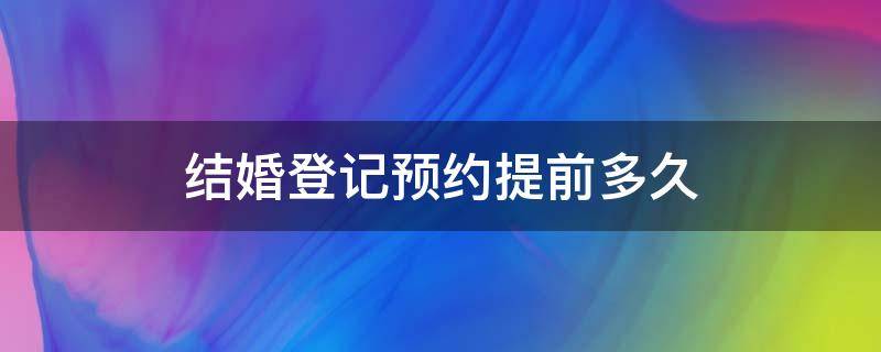 结婚登记预约提前多久 结婚证登记提前多久预约