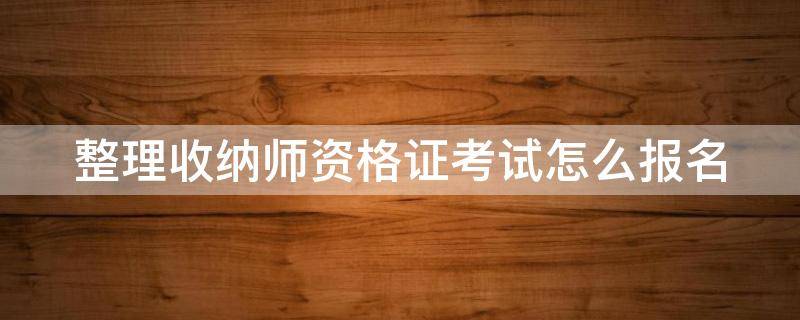 整理收纳师资格证考试怎么报名 整理收纳师报考条件