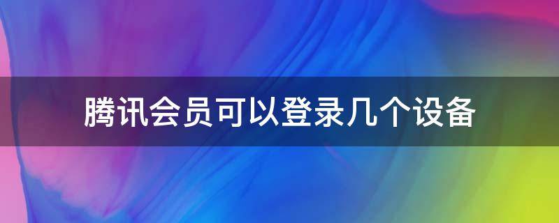 腾讯会员可以登录几个设备（腾讯会员账号可以登录几个设备）